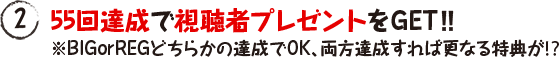 55回達成で視聴者プレゼントをGET‼※BIGorREGどちらかの達成でOK、両方達成すれば更なる特典が⁉