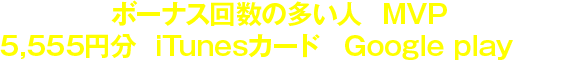 当日1番ボーナス回数の多い人がMVPとなり5,555円分のiTunesカードorGoogleplayを進呈