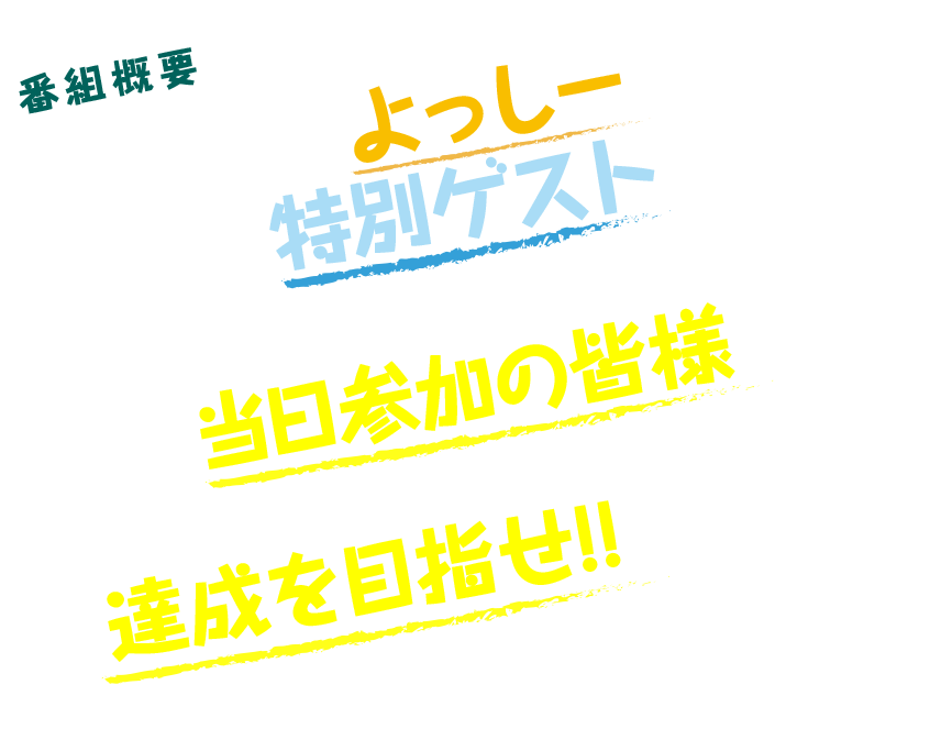 番組概要苦手を克服したよっしーに毎違った特別ゲストが更なる楽しみ方を伝授！！さらに当日参加の皆様と協力し、ミッションを達成を目指せ！！