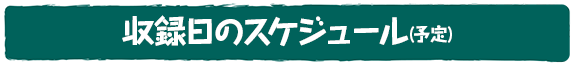 収録日のスケジュール（予定）