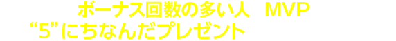 当日1番ボーナス回数の多い人がMVPとなり5,555円分のiTunesカードorGoogleplayを進呈