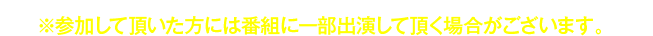 ※参加して頂いた方には番組に一部出演して頂く場合がございます。