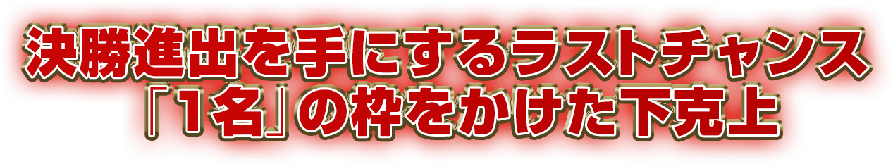 決勝進出を手にするラストチャンス　「１名」の枠をかけた下克上