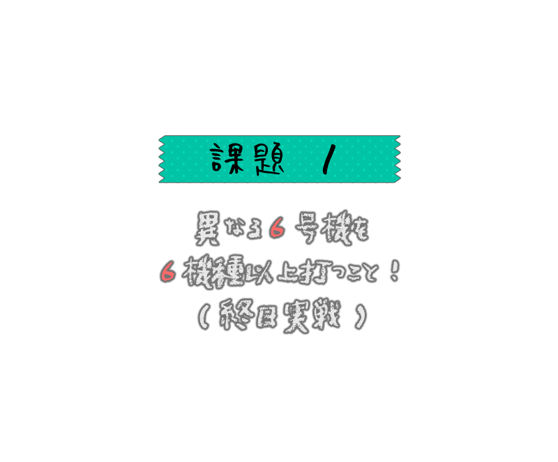 異なる６号機を、６機種以上打つこと！（終日実戦です）